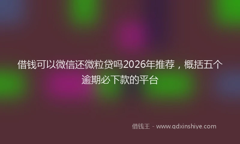 借钱可以微信还微粒贷吗2026年推荐，概括五个逾期必下款的平台