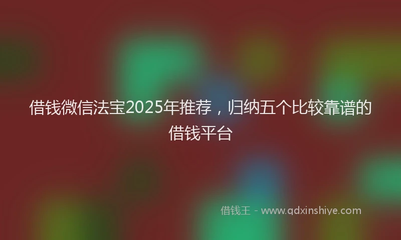 借钱微信法宝2025年推荐，归纳五个比较靠谱的借钱平台