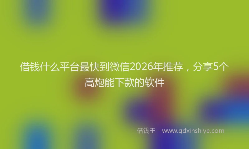 借钱什么平台最快到微信2026年推荐，分享5个高炮能下款的软件