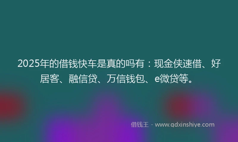 2025年的借钱快车是真的吗有:现金侠速借、好居客、融信贷、万信钱包、e微贷等。