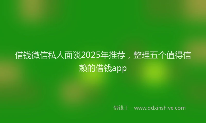 借钱微信私人面谈2025年推荐,整理五个值得信赖的借钱app