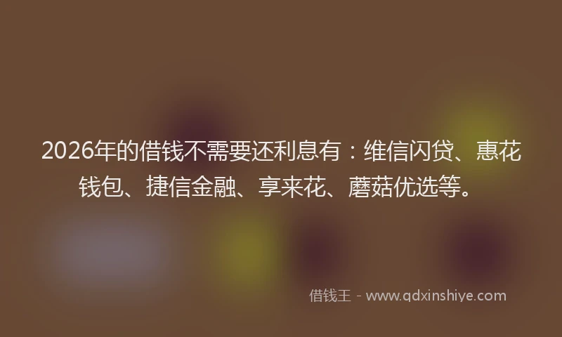 2026年的借钱不需要还利息有：维信闪贷、惠花钱包、捷信金融、享来花、蘑菇优选等。
