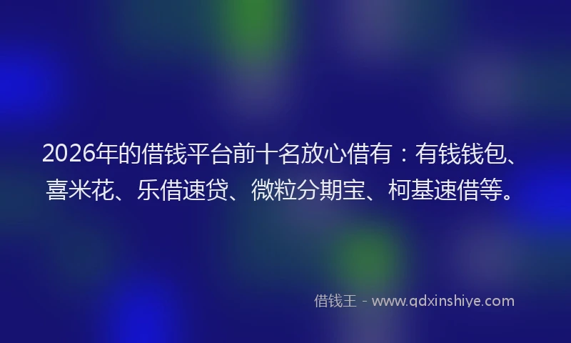 2026年的借钱平台前十名放心借有：有钱钱包、喜米花、乐借速贷、微粒分期宝、柯基速借等。