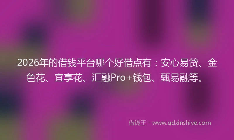 2026年的借钱平台哪个好借点有:安心易贷、金色花、宜享花、汇融Pro+钱包、甄易融等。