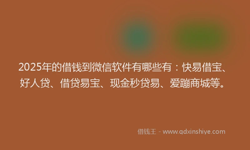 2025年的借钱到微信软件有哪些有：快易借宝、好人贷、借贷易宝、现金秒贷易、爱蹦商城等。