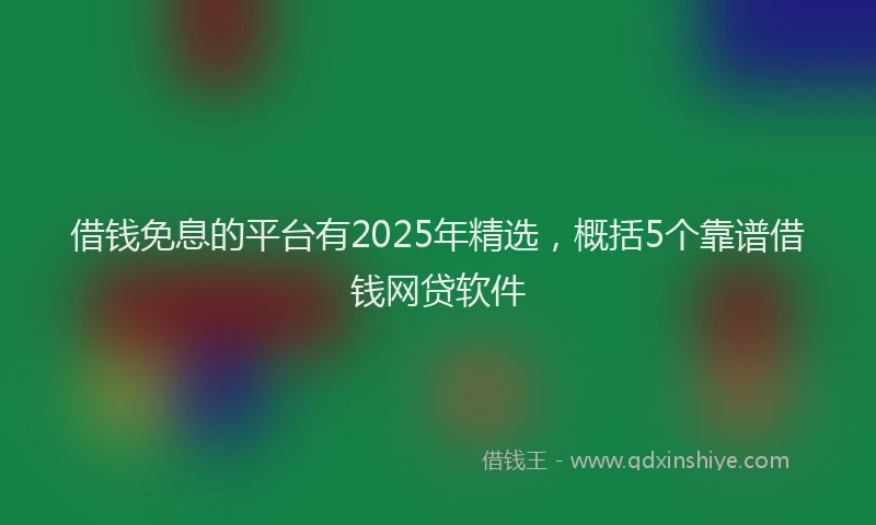 借钱免息的平台有2025年精选，概括5个靠谱借钱网贷软件
