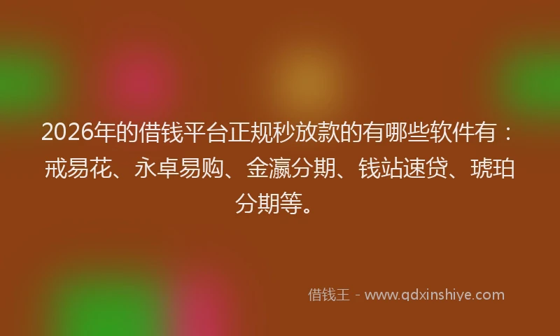 2026年的借钱平台正规秒放款的有哪些软件有：戒易花、永卓易购、金瀛分期、钱站速贷、琥珀分期等。