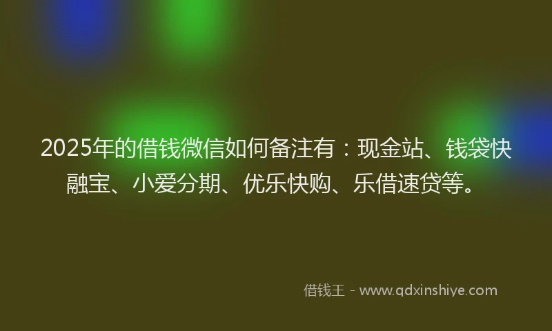 2025年的借钱微信如何备注有：现金站、钱袋快融宝、小爱分期、优乐快购、乐借速贷等。