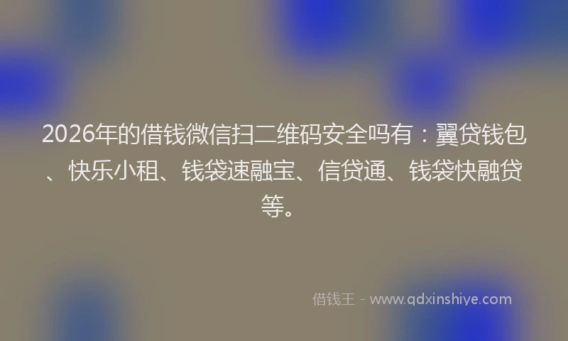 2026年的借钱微信扫二维码安全吗有：翼贷钱包、快乐小租、钱袋速融宝、信贷通、钱袋快融贷等。