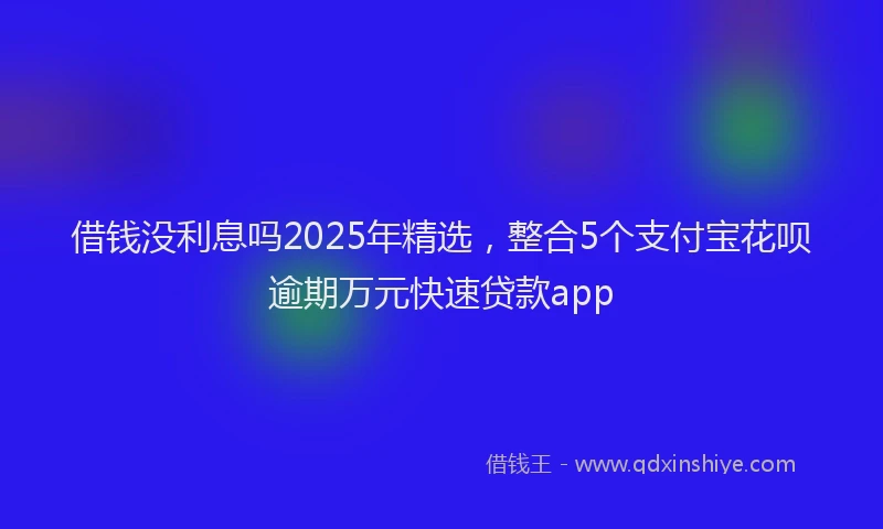 借钱没利息吗2025年精选，整合5个支付宝花呗逾期万元快速贷款app