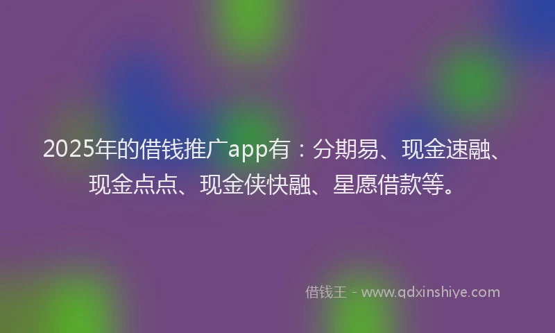 2025年的借钱推广app有:分期易、现金速融、现金点点、现金侠快融、星愿借款等。