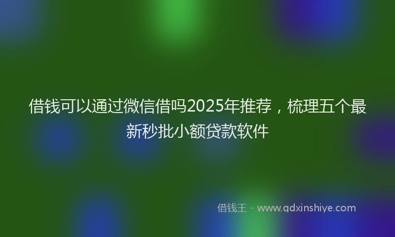 借钱可以通过微信借吗2025年推荐，梳理五个最新秒批小额贷款软件