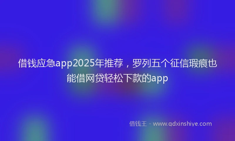 借钱应急app2025年推荐，罗列五个征信瑕疵也能借网贷轻松下款的app