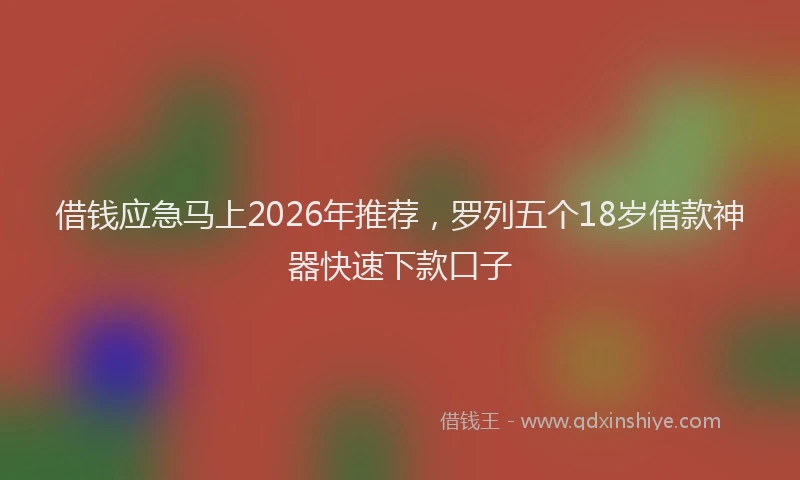 借钱应急马上2026年推荐，罗列五个18岁借款神器快速下款口子