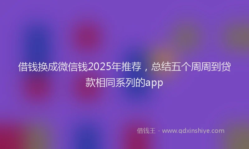 借钱换成微信钱2025年推荐，总结五个周周到贷款相同系列的app