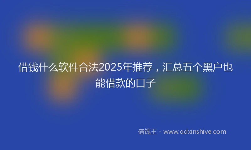 借钱什么软件合法2025年推荐,汇总五个黑户也能借款的口子