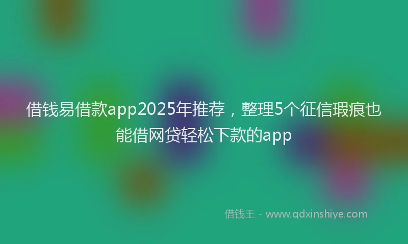 借钱易借款app2025年推荐，整理5个征信瑕疵也能借网贷轻松下款的app