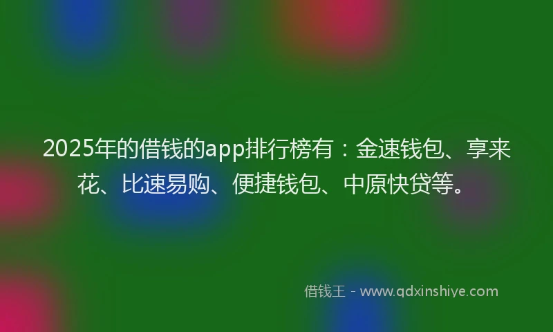 2025年的借钱的app排行榜有：金速钱包、享来花、比速易购、便捷钱包、中原快贷等。