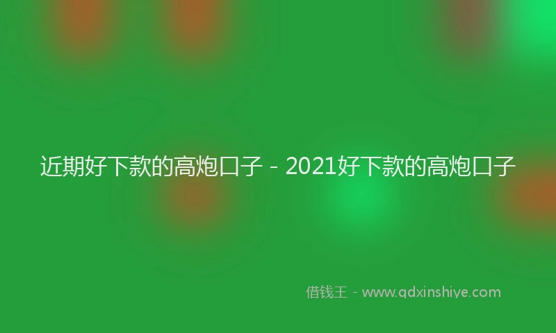 近期好下款的高炮口子 - 2021好下款的高炮口子