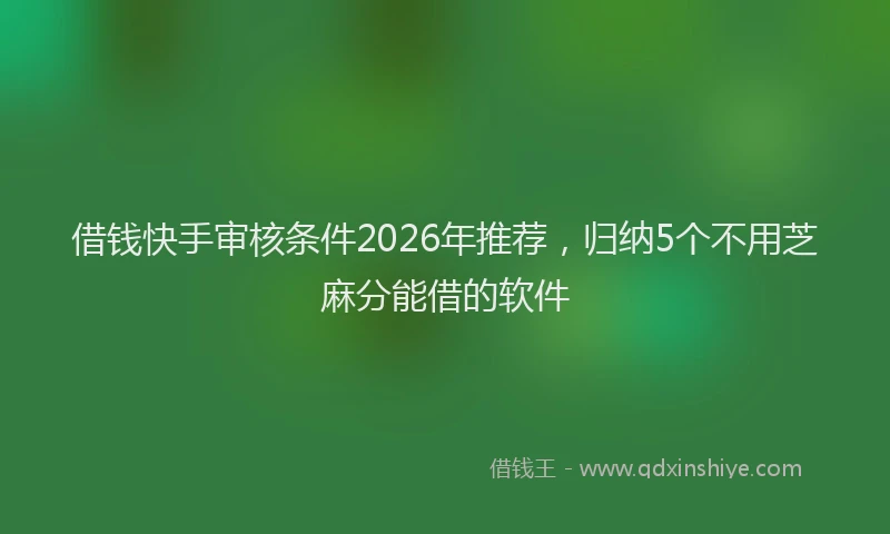 借钱快手审核条件2026年推荐，归纳5个不用芝麻分能借的软件
