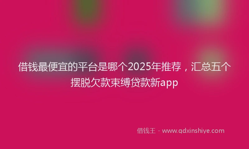 借钱最便宜的平台是哪个2025年推荐，汇总五个摆脱欠款束缚贷款新app