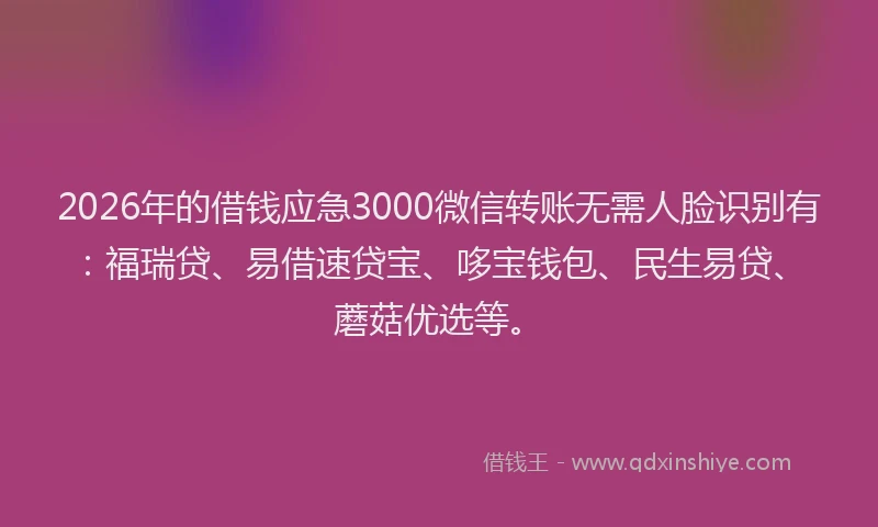 2026年的借钱应急3000微信转账无需人脸识别有：福瑞贷、易借速贷宝、哆宝钱包、民生易贷、蘑菇优选等。