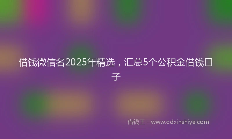 借钱微信名2025年精选，汇总5个公积金借钱口子