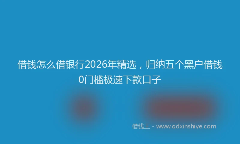 借钱怎么借银行2026年精选,归纳五个黑户借钱0门槛极速下款口子