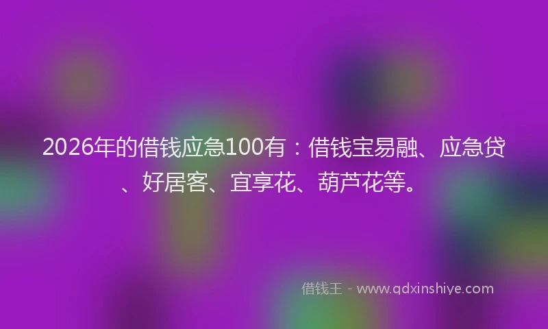 2026年的借钱应急100有:借钱宝易融、应急贷、好居客、宜享花、葫芦花等。