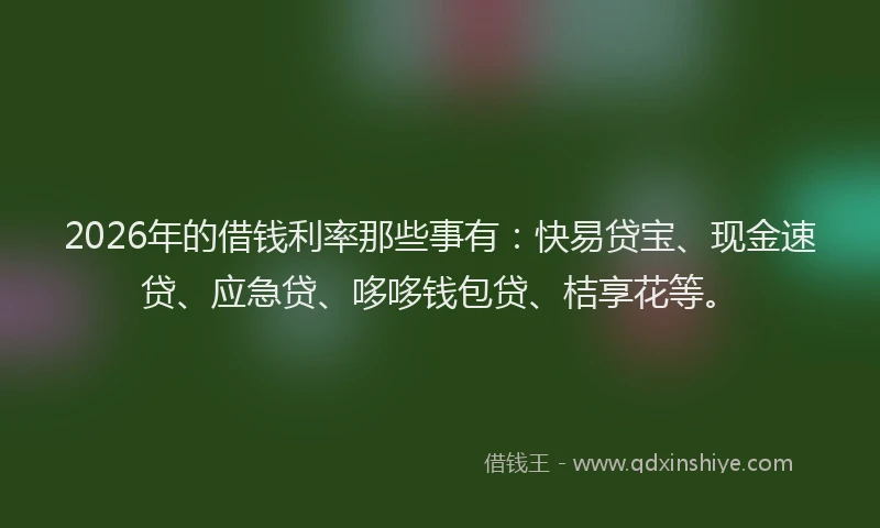 2026年的借钱利率那些事有：快易贷宝、现金速贷、应急贷、哆哆钱包贷、桔享花等。