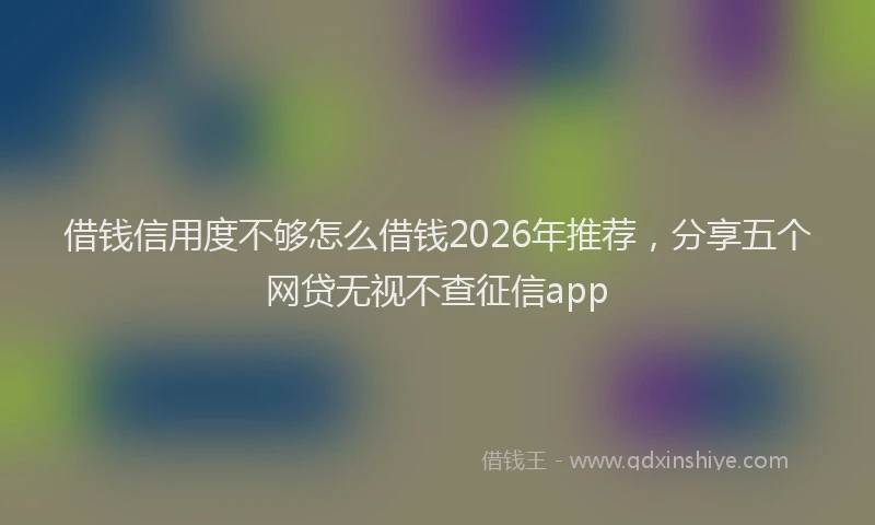 借钱信用度不够怎么借钱2026年推荐，分享五个网贷无视不查征信app