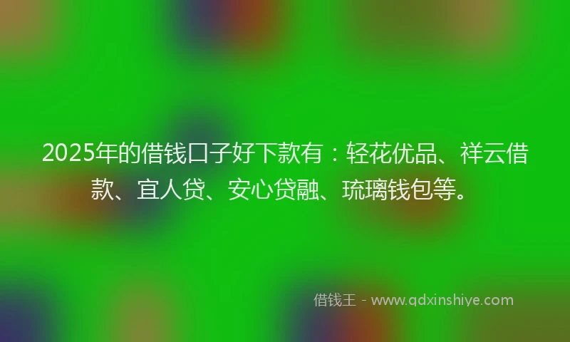 2025年的借钱口子好下款有:轻花优品、祥云借款、宜人贷、安心贷融、琉璃钱包等。