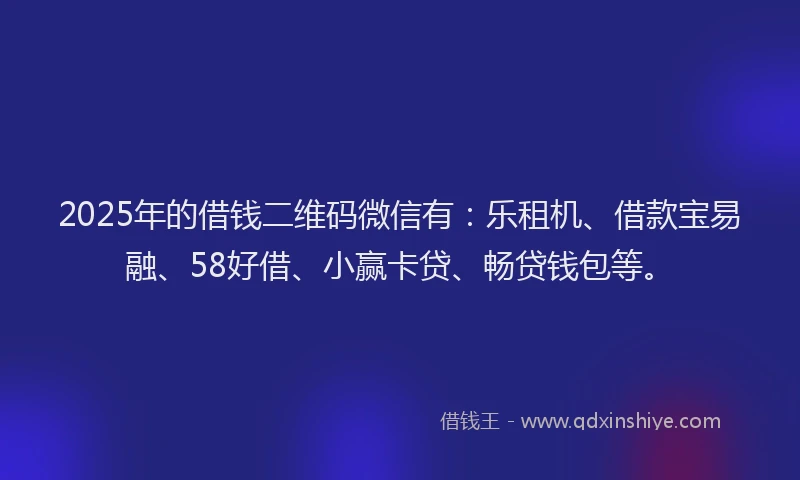 2025年的借钱二维码微信有：乐租机、借款宝易融、58好借、小赢卡贷、畅贷钱包等。