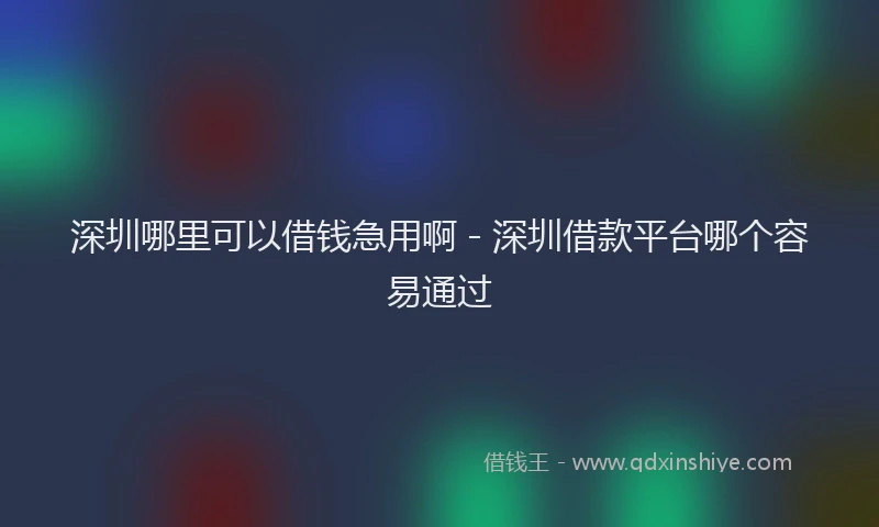深圳哪里可以借钱急用啊 - 深圳借款平台哪个容易通过