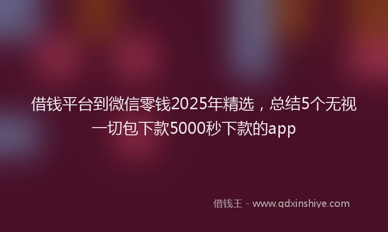 借钱平台到微信零钱2025年精选，总结5个无视一切包下款5000秒下款的app
