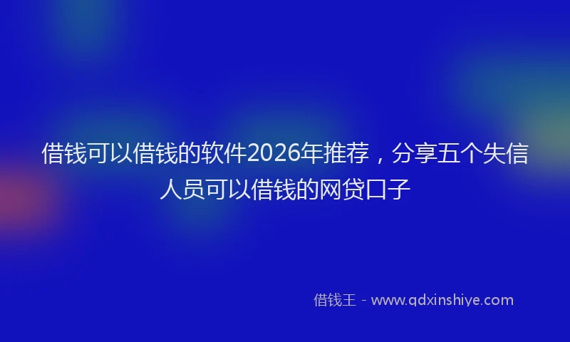 借钱可以借钱的软件2026年推荐，分享五个失信人员可以借钱的网贷口子
