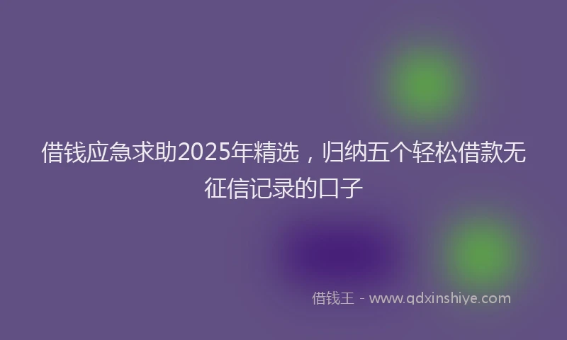借钱应急求助2025年精选，归纳五个轻松借款无征信记录的口子