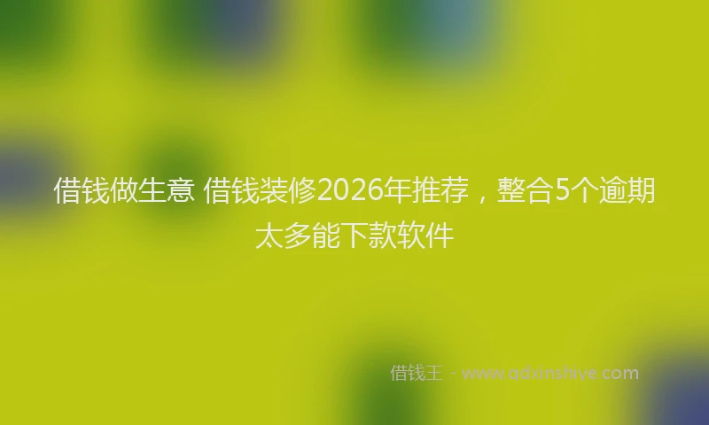 借钱做生意 借钱装修2026年推荐，整合5个逾期太多能下款软件