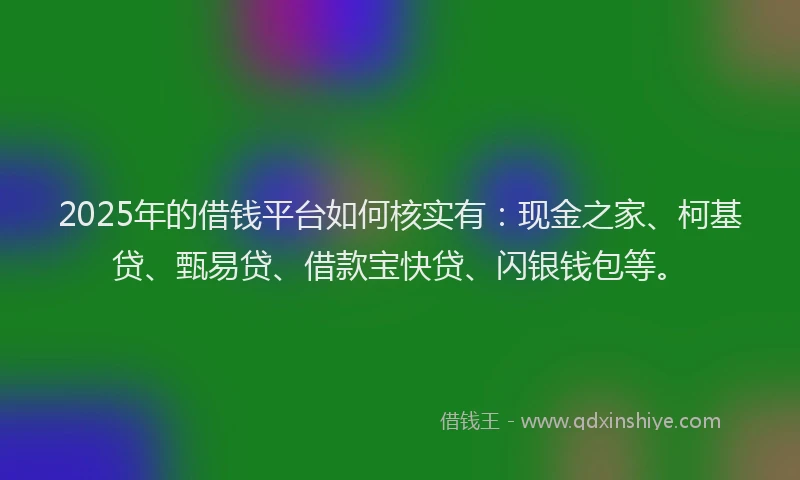 2025年的借钱平台如何核实有：现金之家、柯基贷、甄易贷、借款宝快贷、闪银钱包等。