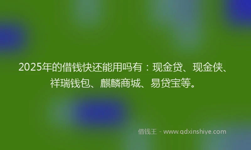 2025年的借钱快还能用吗有：现金贷、现金侠、祥瑞钱包、麒麟商城、易贷宝等。
