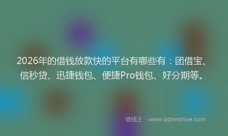 2026年的借钱放款快的平台有哪些有：团借宝、信秒贷、迅捷钱包、便捷Pro钱包、好分期等。