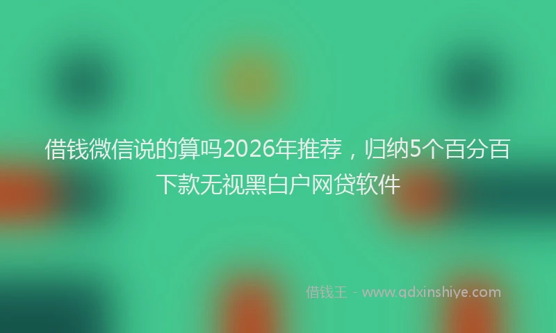 借钱微信说的算吗2026年推荐，归纳5个百分百下款无视黑白户网贷软件