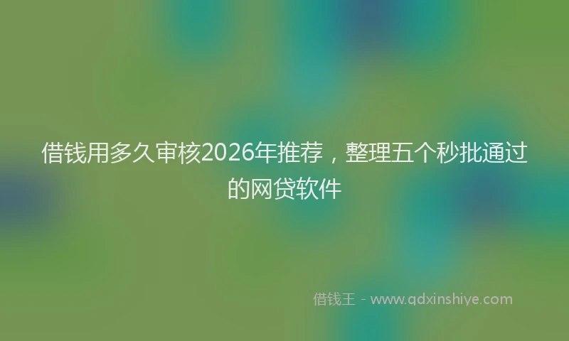 借钱用多久审核2026年推荐，整理五个秒批通过的网贷软件
