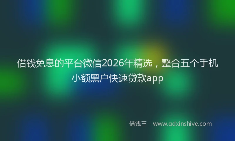借钱免息的平台微信2026年精选，整合五个手机小额黑户快速贷款app