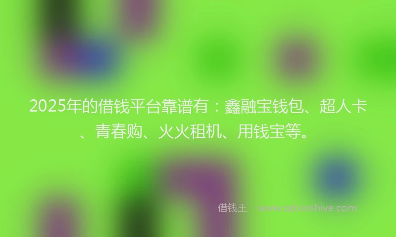 2025年的借钱平台靠谱有：鑫融宝钱包、超人卡、青春购、火火租机、用钱宝等。