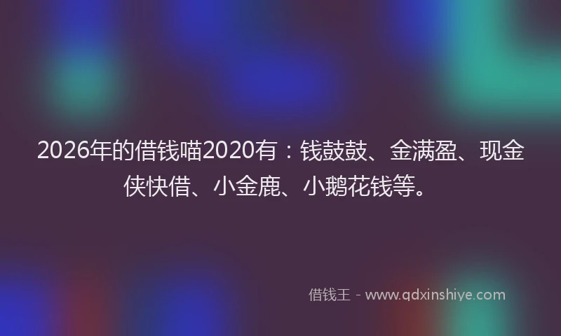 2026年的借钱喵2020有：钱鼓鼓、金满盈、现金侠快借、小金鹿、小鹅花钱等。