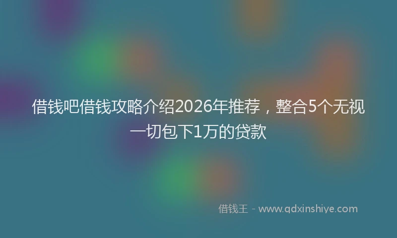 借钱吧借钱攻略介绍2026年推荐,整合5个无视一切包下1万的贷款