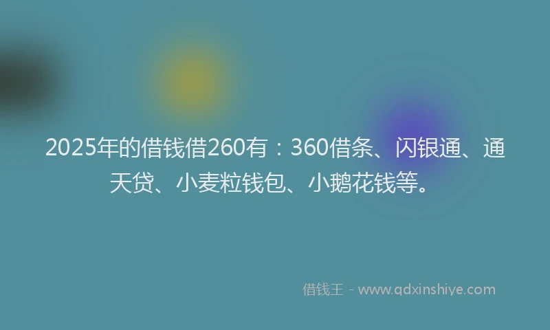 2025年的借钱借260有：360借条、闪银通、通天贷、小麦粒钱包、小鹅花钱等。