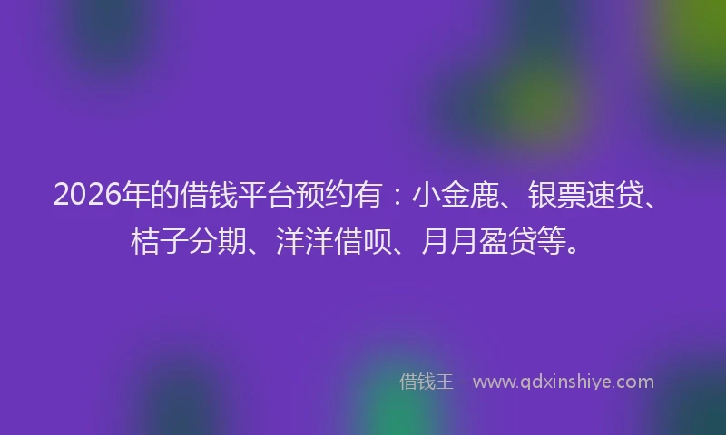 2026年的借钱平台预约有：小金鹿、银票速贷、桔子分期、洋洋借呗、月月盈贷等。