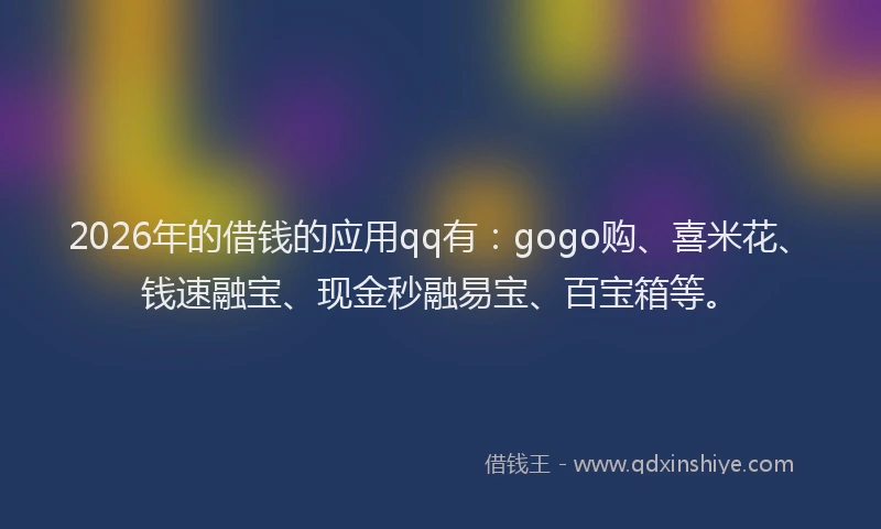 2026年的借钱的应用qq有:gogo购、喜米花、钱速融宝、现金秒融易宝、百宝箱等。